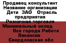 Продавец-консультант › Название организации ­ Дети, ЗАО › Отрасль предприятия ­ Розничная торговля › Минимальный оклад ­ 25 000 - Все города Работа » Вакансии   . Свердловская обл.,Верхняя Пышма г.